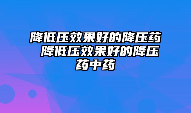 降低压效果好的降压药 降低压效果好的降压药中药