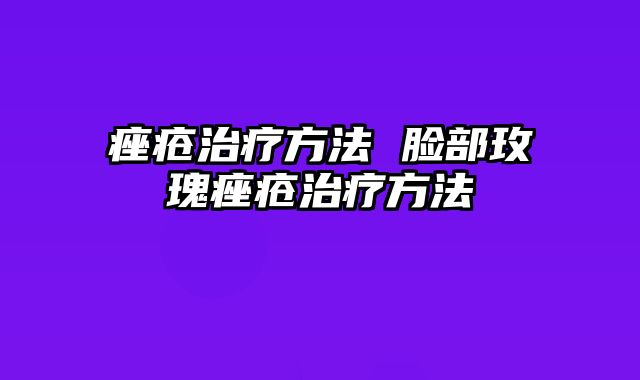 痤疮治疗方法 脸部玫瑰痤疮治疗方法