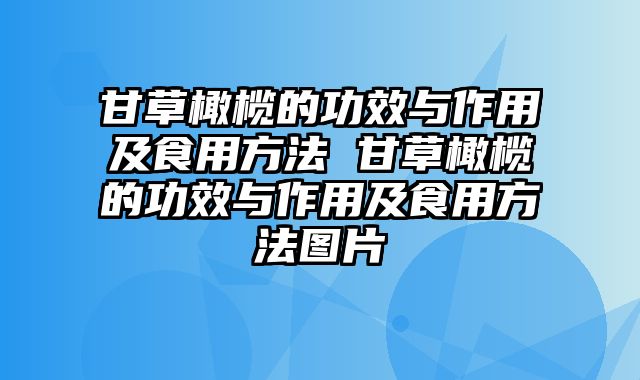 甘草橄榄的功效与作用及食用方法 甘草橄榄的功效与作用及食用方法图片