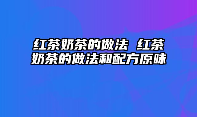 红茶奶茶的做法 红茶奶茶的做法和配方原味