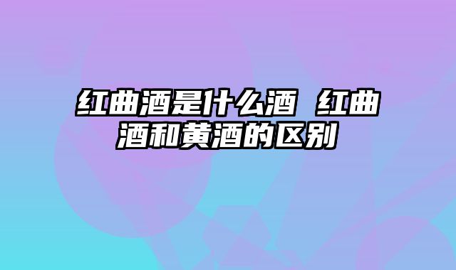 红曲酒是什么酒 红曲酒和黄酒的区别