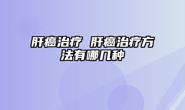 肝癌治疗 肝癌治疗方法有哪几种