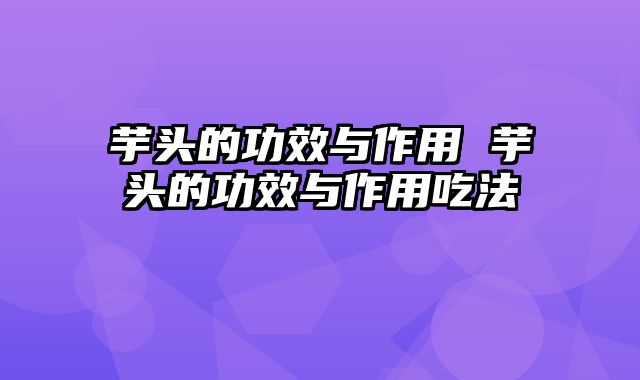 芋头的功效与作用 芋头的功效与作用吃法