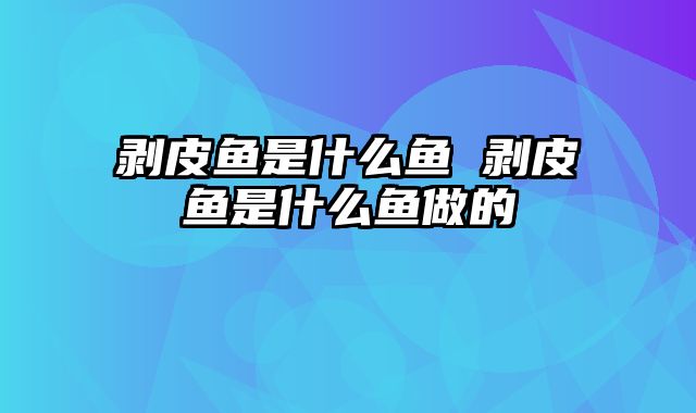 剥皮鱼是什么鱼 剥皮鱼是什么鱼做的