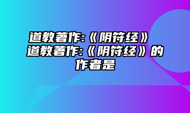 道教著作:《阴符经》 道教著作:《阴符经》的作者是