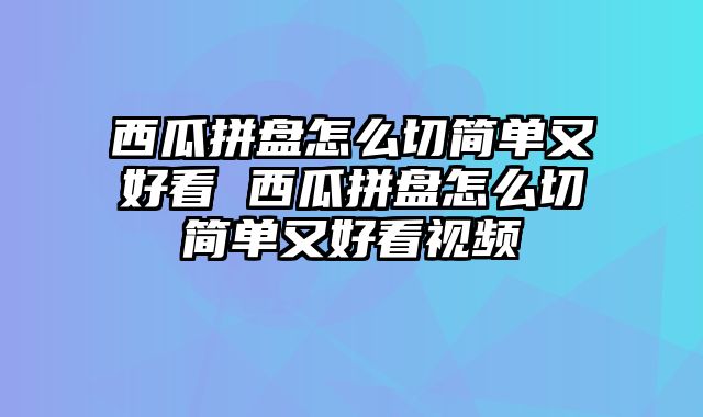 西瓜拼盘怎么切简单又好看 西瓜拼盘怎么切简单又好看视频