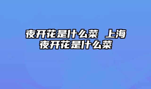 夜开花是什么菜 上海夜开花是什么菜