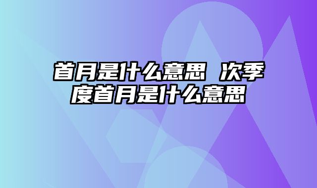 首月是什么意思 次季度首月是什么意思