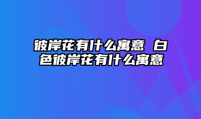 彼岸花有什么寓意 白色彼岸花有什么寓意