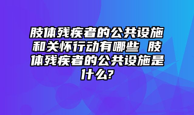 肢体残疾者的公共设施和关怀行动有哪些 肢体残疾者的公共设施是什么?