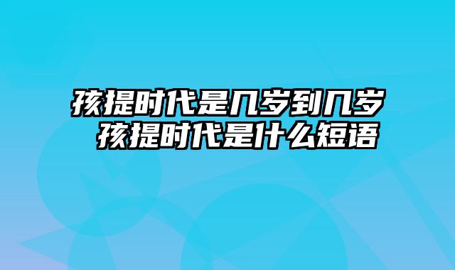 孩提时代是几岁到几岁 孩提时代是什么短语