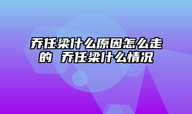 乔任梁什么原因怎么走的 乔任梁什么情况
