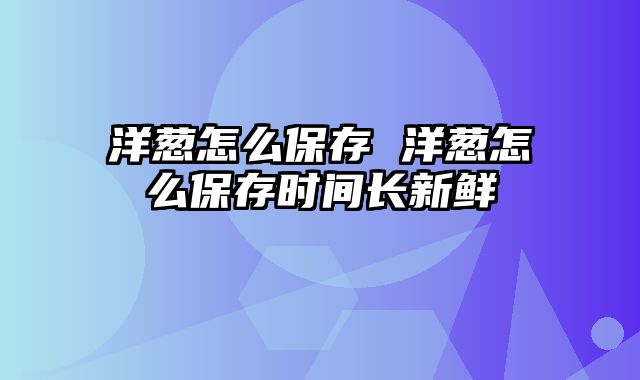 洋葱怎么保存 洋葱怎么保存时间长新鲜