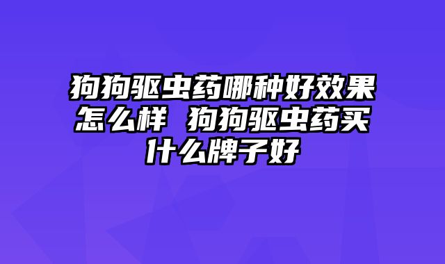 狗狗驱虫药哪种好效果怎么样 狗狗驱虫药买什么牌子好