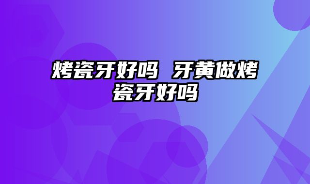 烤瓷牙好吗 牙黄做烤瓷牙好吗