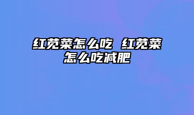 红苋菜怎么吃 红苋菜怎么吃减肥