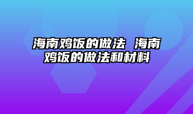 海南鸡饭的做法 海南鸡饭的做法和材料