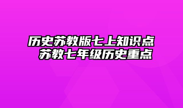 历史苏教版七上知识点 苏教七年级历史重点