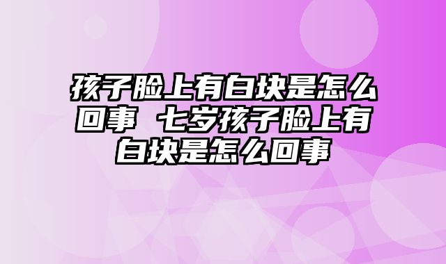 孩子脸上有白块是怎么回事 七岁孩子脸上有白块是怎么回事