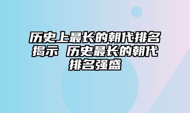 历史上最长的朝代排名揭示 历史最长的朝代排名强盛