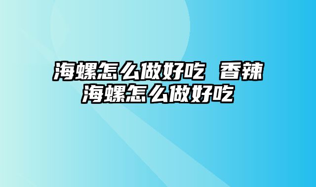 海螺怎么做好吃 香辣海螺怎么做好吃