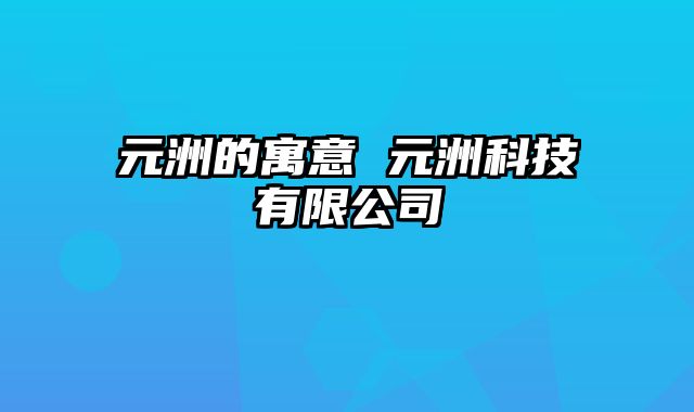元洲的寓意 元洲科技有限公司