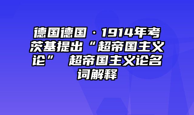 德国德国·1914年考茨基提出“超帝国主义论” 超帝国主义论名词解释