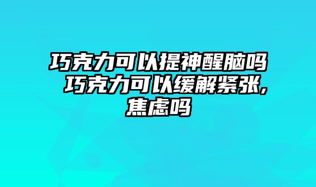 巧克力可以提神醒脑吗 巧克力可以缓解紧张,焦虑吗