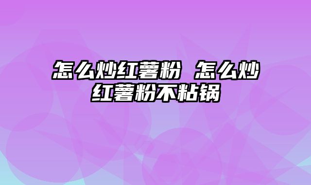 怎么炒红薯粉 怎么炒红薯粉不粘锅