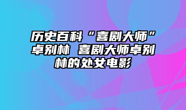 历史百科“喜剧大师”卓别林 喜剧大师卓别林的处女电影