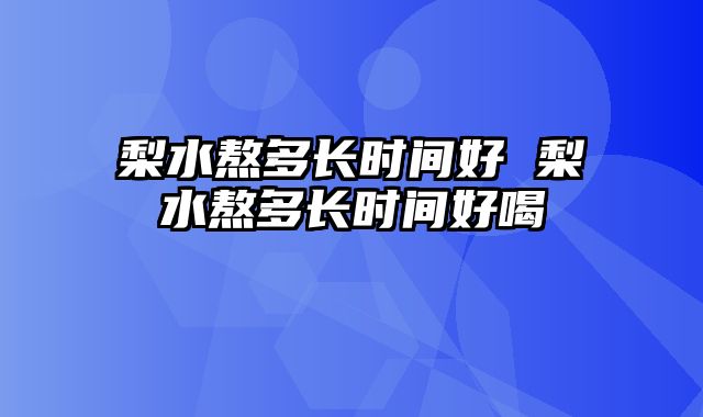 梨水熬多长时间好 梨水熬多长时间好喝