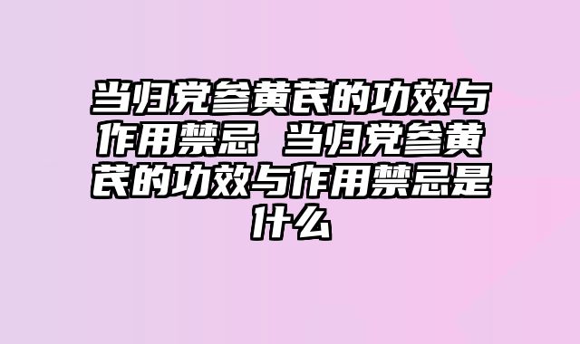 当归党参黄芪的功效与作用禁忌 当归党参黄芪的功效与作用禁忌是什么