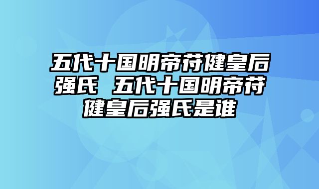 五代十国明帝苻健皇后强氏 五代十国明帝苻健皇后强氏是谁