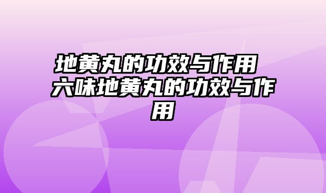 地黄丸的功效与作用 六味地黄丸的功效与作用