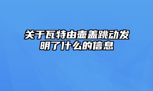 关于瓦特由壶盖跳动发明了什么的信息