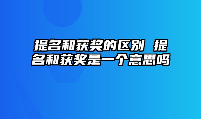 提名和获奖的区别 提名和获奖是一个意思吗