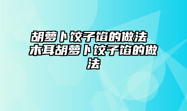 胡萝卜饺子馅的做法 木耳胡萝卜饺子馅的做法