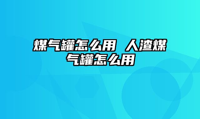 煤气罐怎么用 人渣煤气罐怎么用