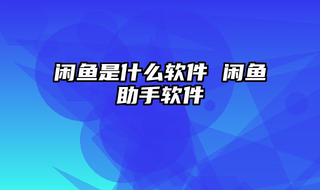 闲鱼是什么软件 闲鱼助手软件