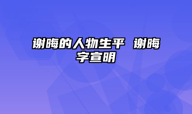 谢晦的人物生平 谢晦字宣明