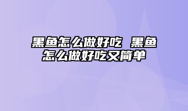 黑鱼怎么做好吃 黑鱼怎么做好吃又简单