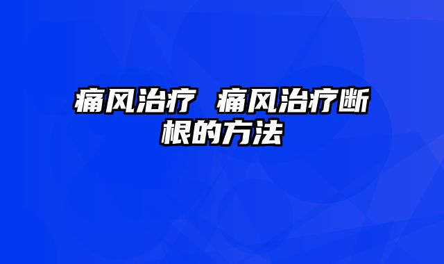 痛风治疗 痛风治疗断根的方法