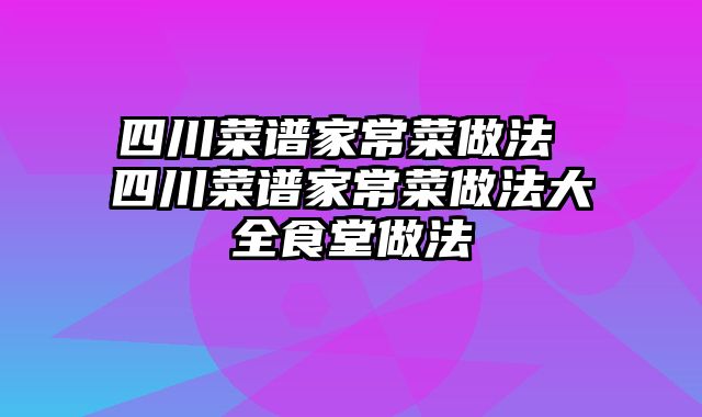 四川菜谱家常菜做法 四川菜谱家常菜做法大全食堂做法