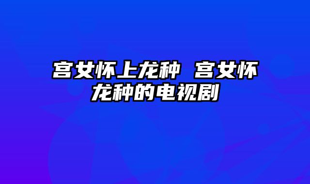 宫女怀上龙种 宫女怀龙种的电视剧