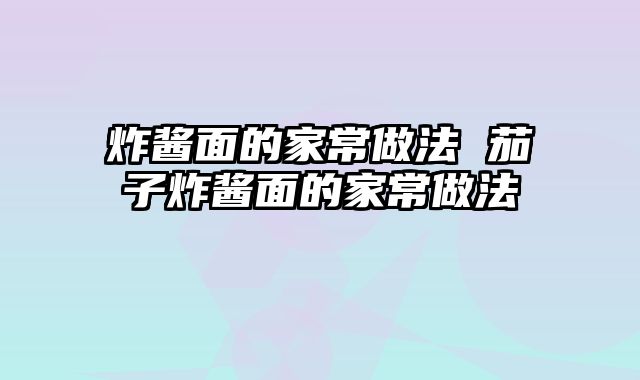 炸酱面的家常做法 茄子炸酱面的家常做法