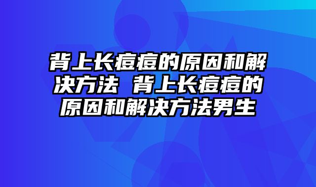背上长痘痘的原因和解决方法 背上长痘痘的原因和解决方法男生