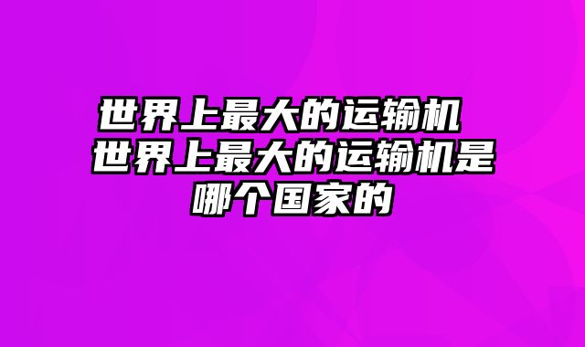 世界上最大的运输机 世界上最大的运输机是哪个国家的