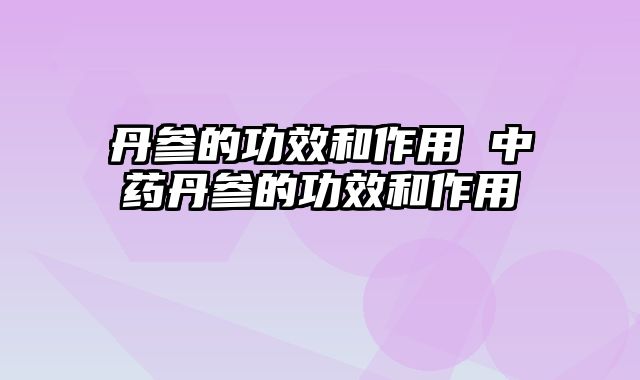 丹参的功效和作用 中药丹参的功效和作用