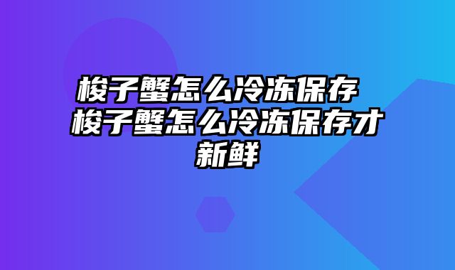 梭子蟹怎么冷冻保存 梭子蟹怎么冷冻保存才新鲜
