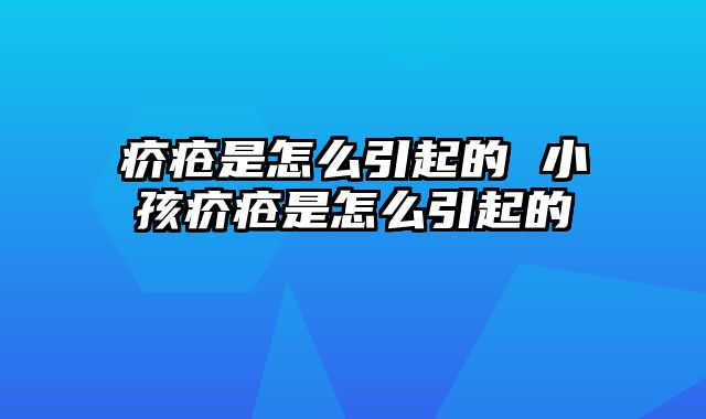 疥疮是怎么引起的 小孩疥疮是怎么引起的